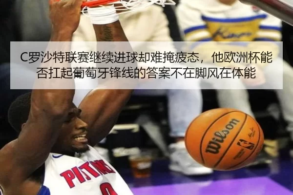 C罗沙特联赛继续进球却难掩疲态，他欧洲杯能否扛起葡萄牙锋线的答案不在脚风在体能